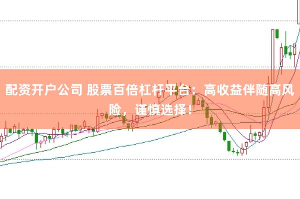 配资开户公司 股票百倍杠杆平台：高收益伴随高风险，谨慎选择！