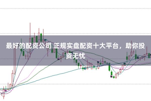 最好的配资公司 正规实盘配资十大平台，助你投资无忧