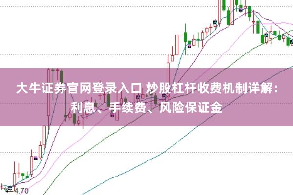 大牛证券官网登录入口 炒股杠杆收费机制详解：利息、手续费、风险保证金