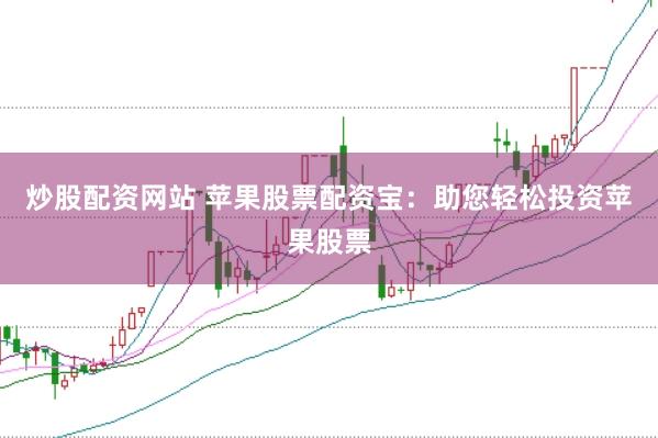 炒股配资网站 苹果股票配资宝：助您轻松投资苹果股票