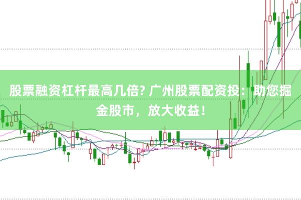 股票融资杠杆最高几倍? 广州股票配资投：助您掘金股市，放大收益！