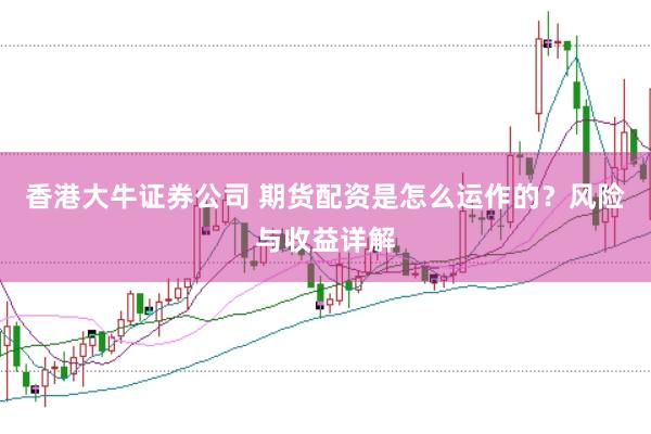 香港大牛证券公司 期货配资是怎么运作的？风险与收益详解