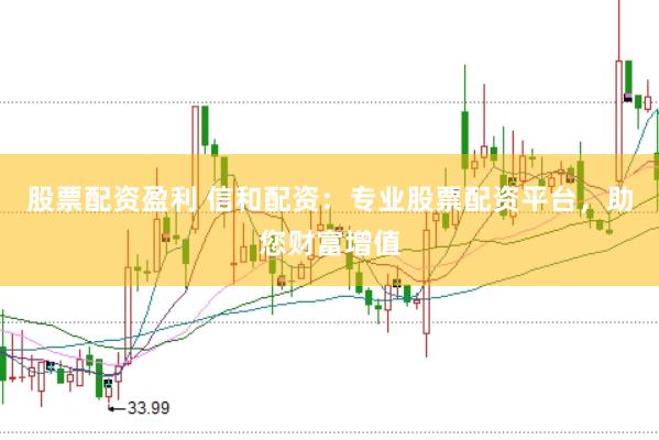 股票配资盈利 信和配资：专业股票配资平台，助您财富增值