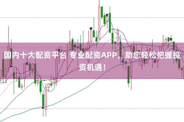 国内十大配资平台 专业配资APP，助您轻松把握投资机遇！