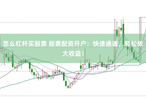 怎么杠杆买股票 股票配资开户：快速通道，轻松放大收益！