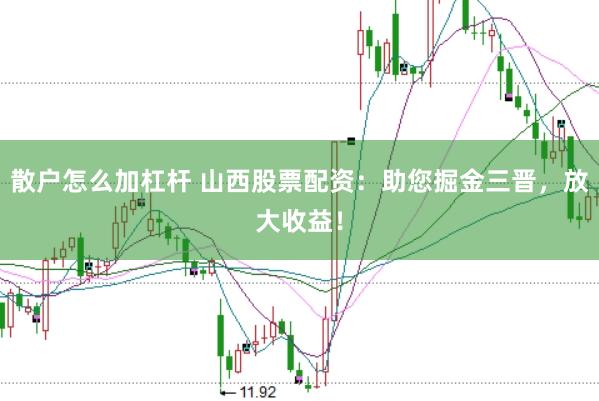 散户怎么加杠杆 山西股票配资：助您掘金三晋，放大收益！