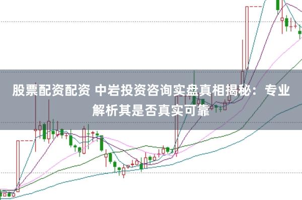 股票配资配资 中岩投资咨询实盘真相揭秘：专业解析其是否真实可靠