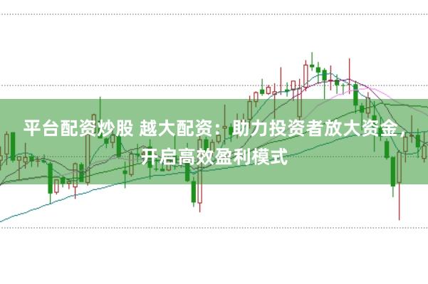平台配资炒股 越大配资：助力投资者放大资金，开启高效盈利模式