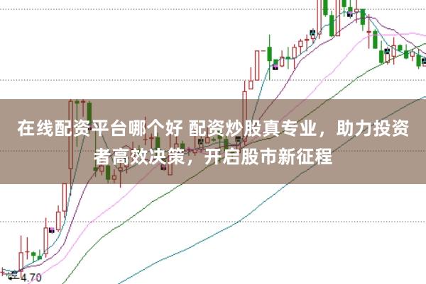 在线配资平台哪个好 配资炒股真专业，助力投资者高效决策，开启股市新征程