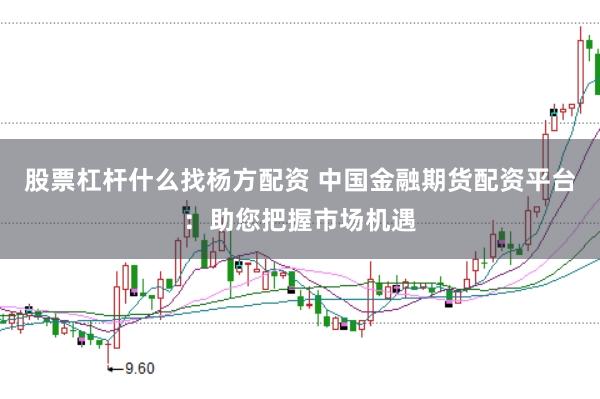 股票杠杆什么找杨方配资 中国金融期货配资平台：助您把握市场机遇