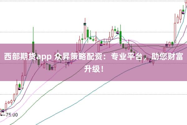 西部期货app 众昇策略配资：专业平台，助您财富升级！