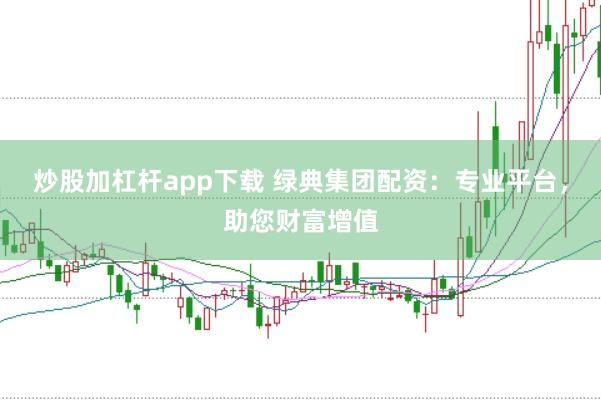 炒股加杠杆app下载 绿典集团配资：专业平台，助您财富增值