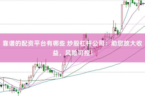 靠谱的配资平台有哪些 炒股杠杆公司：助您放大收益，风险可控！