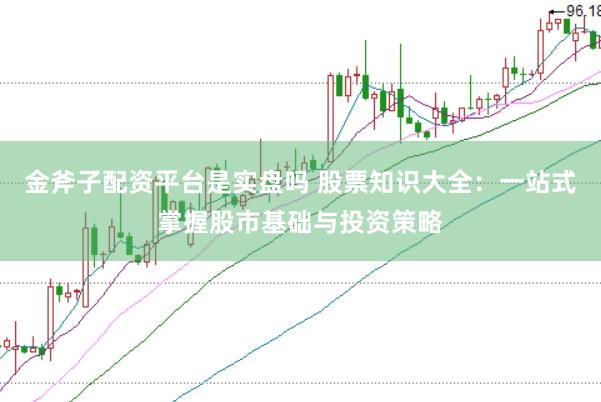 金斧子配资平台是实盘吗 股票知识大全：一站式掌握股市基础与投资策略