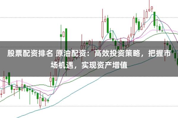 股票配资排名 原油配资：高效投资策略，把握市场机遇，实现资产增值