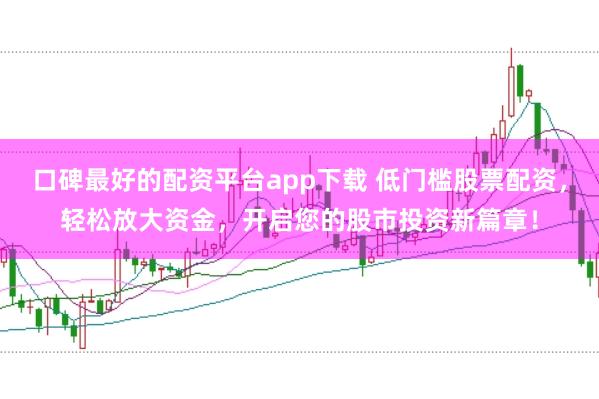 口碑最好的配资平台app下载 低门槛股票配资，轻松放大资金，开启您的股市投资新篇章！