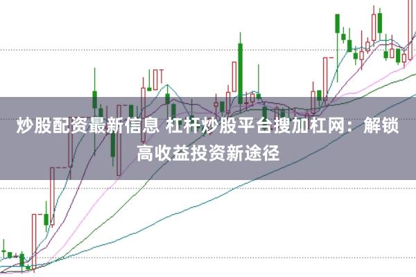 炒股配资最新信息 杠杆炒股平台搜加杠网：解锁高收益投资新途径