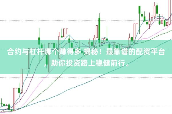 合约与杠杆哪个赚得多 揭秘！最靠谱的配资平台，助你投资路上稳健前行。