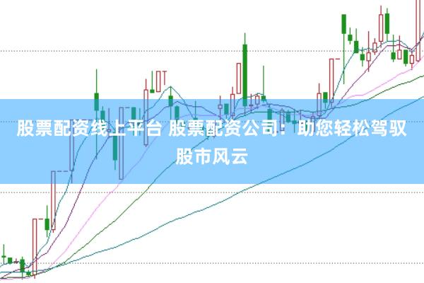 股票配资线上平台 股票配资公司：助您轻松驾驭股市风云