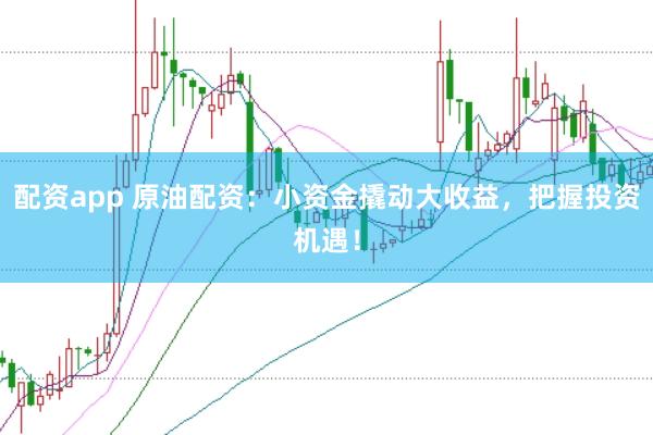 配资app 原油配资：小资金撬动大收益，把握投资机遇！