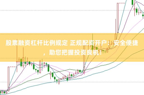 股票融资杠杆比例规定 正规配资开户：安全便捷，助您把握投资良机！