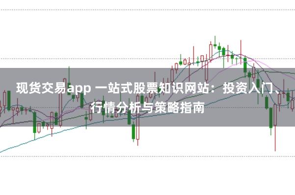 现货交易app 一站式股票知识网站：投资入门、行情分析与策略指南