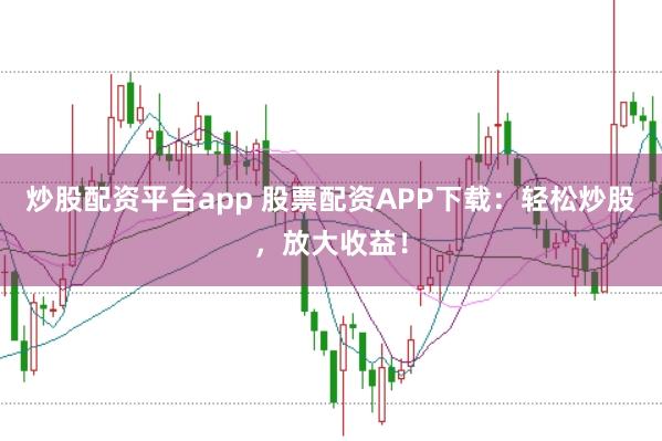 炒股配资平台app 股票配资APP下载：轻松炒股，放大收益！