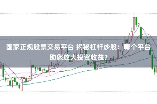 国家正规股票交易平台 揭秘杠杆炒股：哪个平台助您放大投资收益？