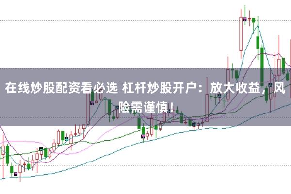 在线炒股配资看必选 杠杆炒股开户：放大收益，风险需谨慎！