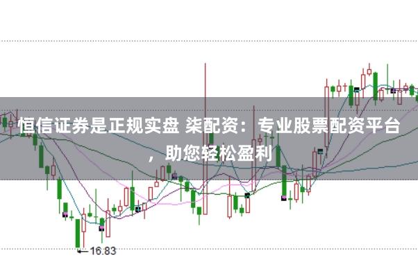 恒信证券是正规实盘 柒配资:专业股票配资平台,助您轻松盈利