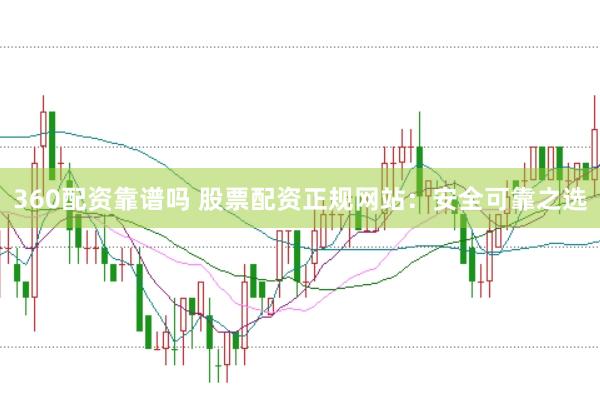 360配资靠谱吗 股票配资正规网站：安全可靠之选