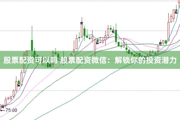 股票配资可以吗 股票配资微信:解锁你的投资潜力