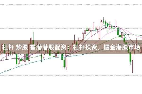 杠杆 炒股 香港港股配资：杠杆投资，掘金港股市场