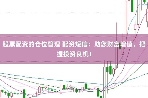 股票配资的仓位管理 配资短信：助您财富增值，把握投资良机！