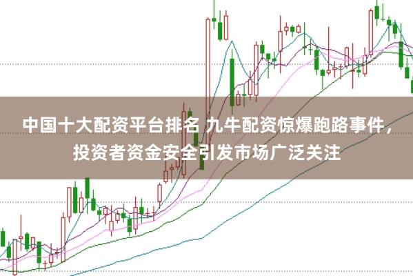 中国十大配资平台排名 九牛配资惊爆跑路事件，投资者资金安全引发市场广泛关注