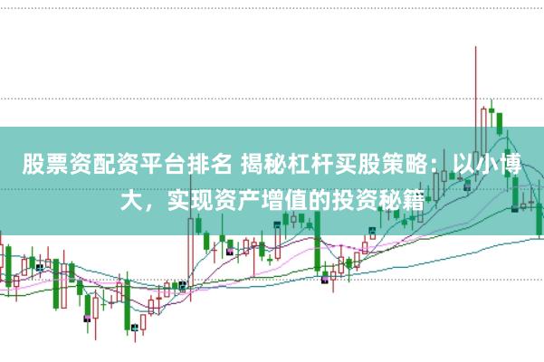 股票资配资平台排名 揭秘杠杆买股策略：以小博大，实现资产增值的投资秘籍