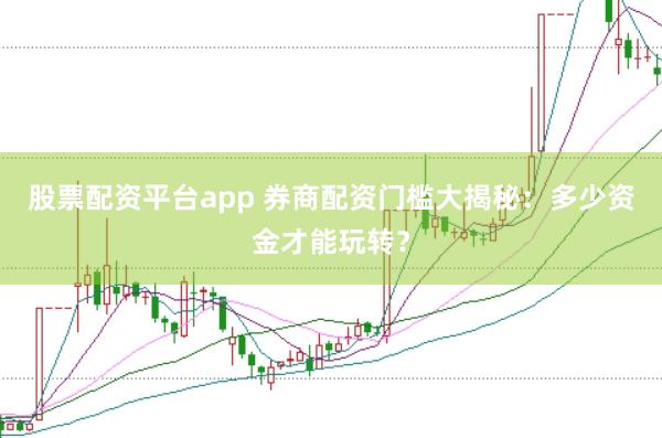 股票配资平台app 券商配资门槛大揭秘：多少资金才能玩转？