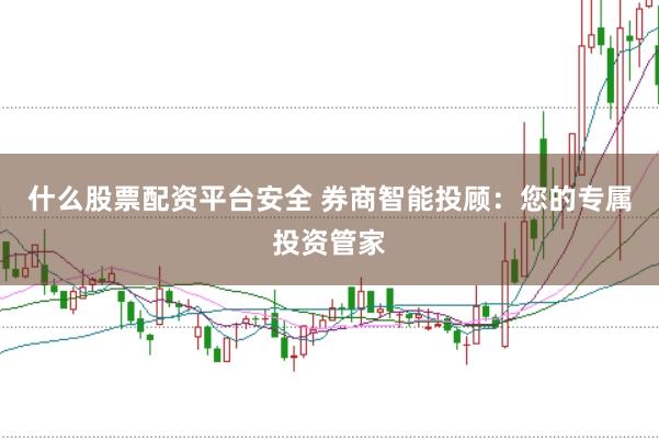 什么股票配资平台安全 券商智能投顾：您的专属投资管家