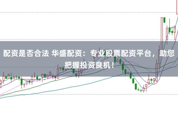 配资是否合法 华盛配资：专业股票配资平台，助您把握投资良机！