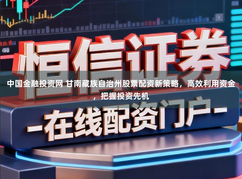 中国金融投资网 甘南藏族自治州股票配资新策略，高效利用资金，把握投资先机