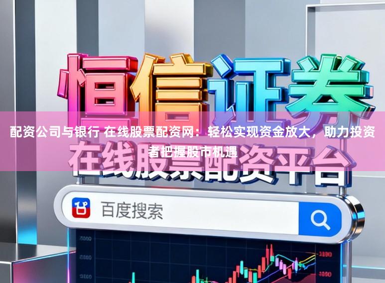 配资公司与银行 在线股票配资网：轻松实现资金放大，助力投资者把握股市机遇