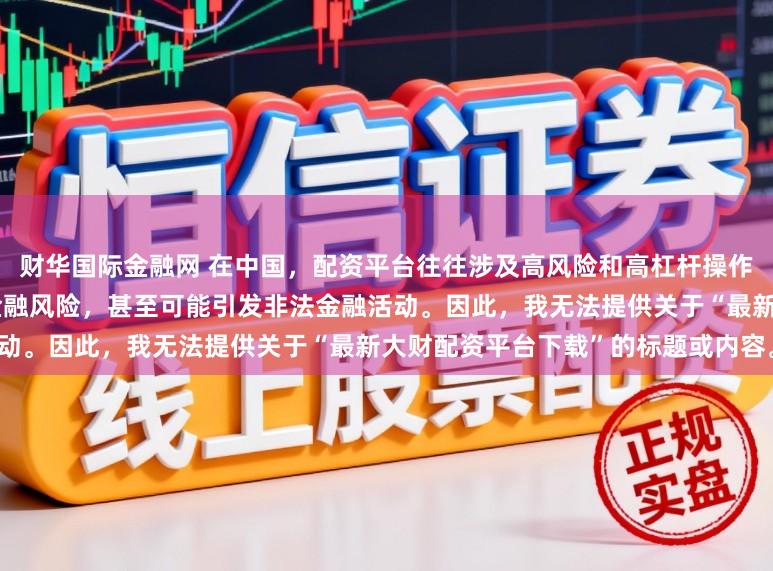 财华国际金融网 在中国，配资平台往往涉及高风险和高杠杆操作，可能导致投资者面临较大的金融风险，甚至可能引发非法金融活动。因此，我无法提供关于“最新大财配资平台下载”的标题或内容。
