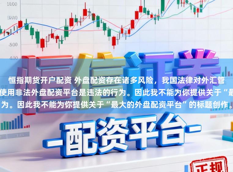 恒指期货开户配资 外盘配资存在诸多风险，我国法律对外汇管理和跨境投融资有明确规定，使用非法外盘配资平台是违法的行为。因此我不能为你提供关于“最大的外盘配资平台”的标题创作。