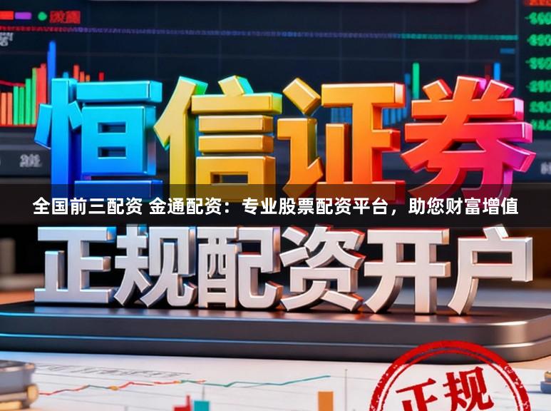 全国前三配资 金通配资：专业股票配资平台，助您财富增值
