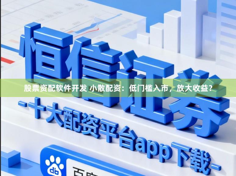 股票资配软件开发 小散配资：低门槛入市，放大收益？
