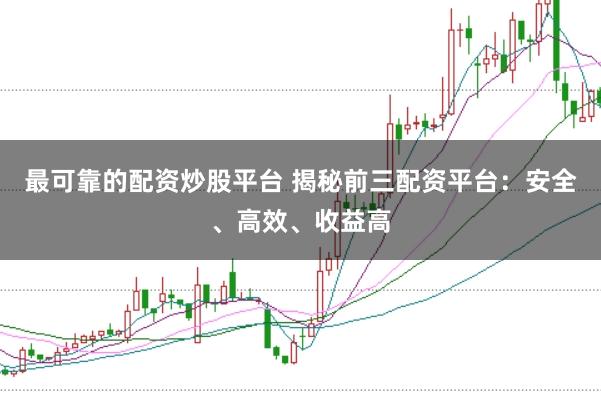最可靠的配资炒股平台 揭秘前三配资平台:安全、高效、收益高