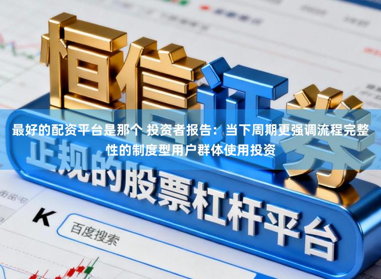 最好的配资平台是那个 投资者报告：当下周期更强调流程完整性的制度型用户群体使用投资