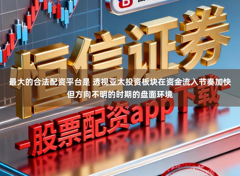 最大的合法配资平台是 透视亚太投资板块在资金流入节奏加快但方向不明的时期的盘面环境