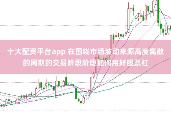 十大配资平台app 在围绕市场波动来源高度离散的周期的交易阶段阶段如何用好股票杠