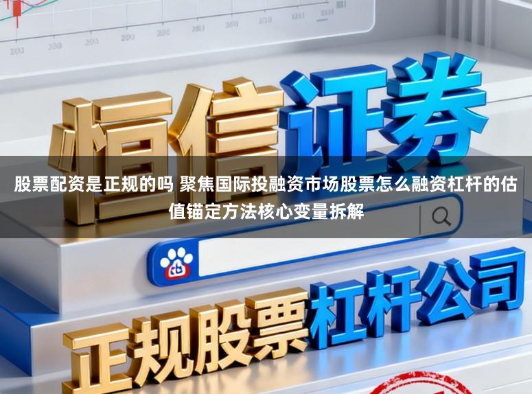 股票配资是正规的吗 聚焦国际投融资市场股票怎么融资杠杆的估值锚定方法核心变量拆解